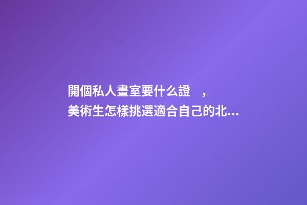 開個私人畫室要什么證，美術生怎樣挑選適合自己的北京畫室